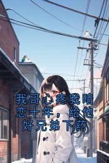 我哥心疼我暗恋十年，给他好兄弟下药