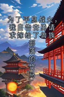 为了平息战火，我自告奋勇请求嫁给了兽族部落的竹马