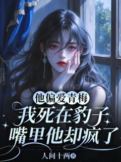 他偏爱青梅，我死在豹子嘴里他却疯了