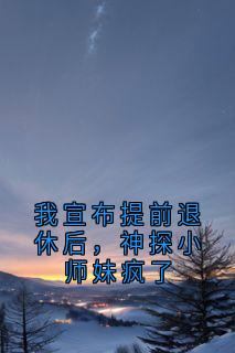 我宣布提前退休后，神探小师妹疯了