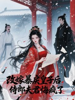 改嫁暴戾皇子后，侍郎夫君悔疯了