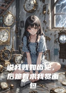 说我贱如齿轮，后跪着求我赏面包
