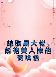 嫁腹黑大佬，娇艳美人撩他诱哄他