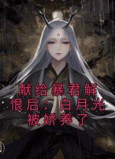 抖音完结《献给暴君解恨后：白月光被娇养了》虞桑宁周宴南(全文在线阅读)