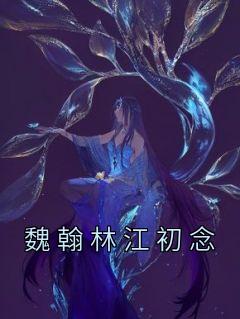 魏翰林江初念小说百度云完整章节列表免费阅读