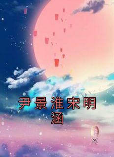 宋明涵尹景淮小说抖音热文《尹景淮宋明涵》完结版