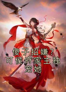 傻子招嫌？可侯府家主独宠她